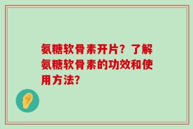 氨糖软骨素开片？了解氨糖软骨素的功效和使用方法？