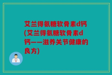 艾兰得氨糖软骨素d钙(艾兰得氨糖软骨素d钙——滋养关节健康的良方)