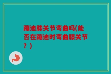蹦迪膝关节弯曲吗(能否在蹦迪时弯曲膝关节？)