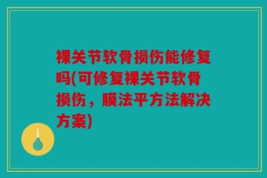 裸关节软骨损伤能修复吗(可修复裸关节软骨损伤，膜法平方法解决方案)