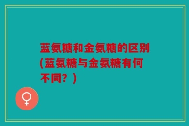蓝氨糖和金氨糖的区别(蓝氨糖与金氨糖有何不同？)