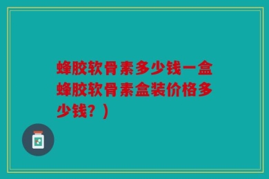 蜂胶软骨素多少钱一盒蜂胶软骨素盒装价格多少钱？)