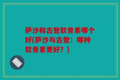 萨沙和古登软骨素哪个好(萨沙与古登：哪种软骨素更好？)