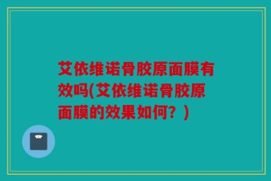 艾依维诺骨胶原面膜有效吗(艾依维诺骨胶原面膜的效果如何？)