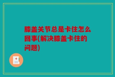 膝盖关节总是卡住怎么回事(解决膝盖卡住的问题)