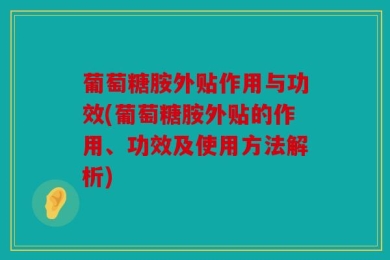 葡萄糖胺外贴作用与功效(葡萄糖胺外贴的作用、功效及使用方法解析)