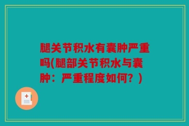 腿关节积水有囊肿严重吗(腿部关节积水与囊肿：严重程度如何？)