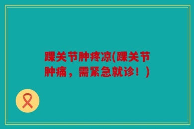 踝关节肿疼凉(踝关节肿痛，需紧急就诊！)
