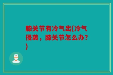膝关节有冷气出(冷气侵袭，膝关节怎么办？)