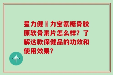 星力健傦力宝氨糖骨胶原软骨素片怎么样？了解这款保健品的功效和使用效果？