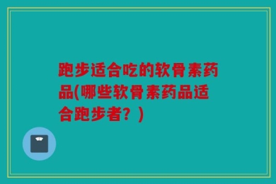 跑步适合吃的软骨素药品(哪些软骨素药品适合跑步者？)