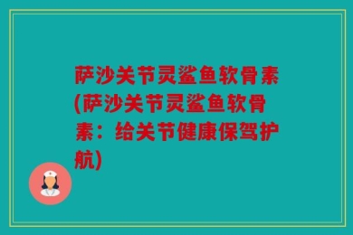 萨沙关节灵鲨鱼软骨素(萨沙关节灵鲨鱼软骨素：给关节健康保驾护航)
