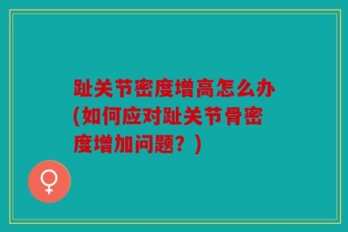 趾关节密度增高怎么办(如何应对趾关节骨密度增加问题？)