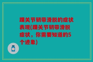 踝关节韧带滑脱的症状表现(踝关节韧带滑脱症状，你需要知道的5个迹象)