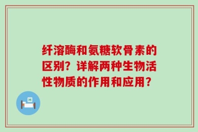 纤溶酶和氨糖软骨素的区别？详解两种生物活性物质的作用和应用？
