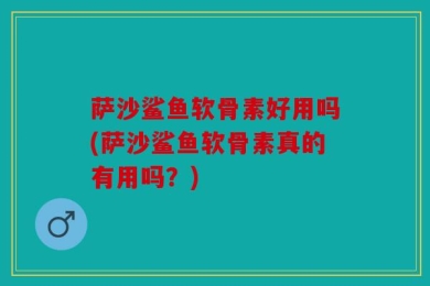 萨沙鲨鱼软骨素好用吗(萨沙鲨鱼软骨素真的有用吗？)