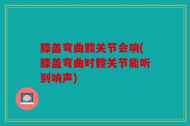 膝盖弯曲髋关节会响(膝盖弯曲时髋关节能听到响声)