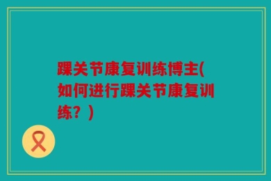 踝关节康复训练博主(如何进行踝关节康复训练？)