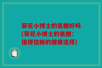 葵花小博士的氨糖好吗(葵花小博士的氨糖：值得信赖的健康选择)