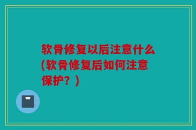 软骨修复以后注意什么(软骨修复后如何注意保护？)