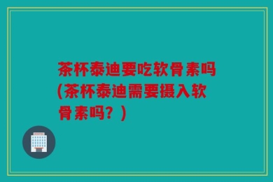 茶杯泰迪要吃软骨素吗(茶杯泰迪需要摄入软骨素吗？)
