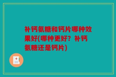 补钙氨糖和钙片哪种效果好(哪种更好？补钙氨糖还是钙片)