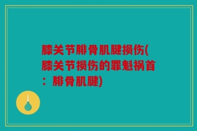 膝关节腓骨肌腱损伤(膝关节损伤的罪魁祸首：腓骨肌腱)