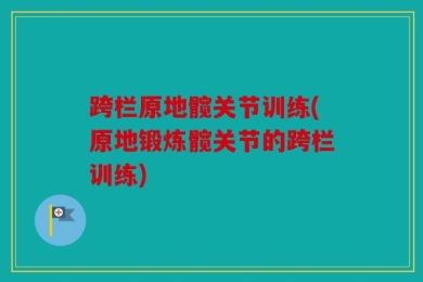 跨栏原地髋关节训练(原地锻炼髋关节的跨栏训练)