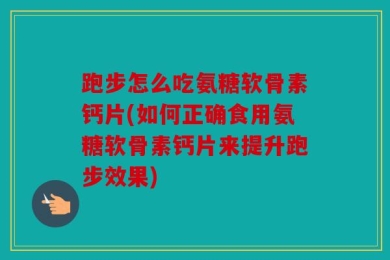 跑步怎么吃氨糖软骨素钙片(如何正确食用氨糖软骨素钙片来提升跑步效果)