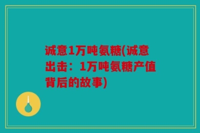 诚意1万吨氨糖(诚意出击：1万吨氨糖产值背后的故事)