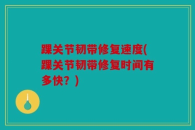 踝关节韧带修复速度(踝关节韧带修复时间有多快？)