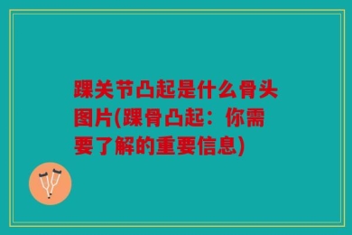 踝关节凸起是什么骨头图片(踝骨凸起：你需要了解的重要信息)
