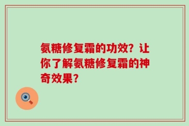 氨糖修复霜的功效？让你了解氨糖修复霜的神奇效果？