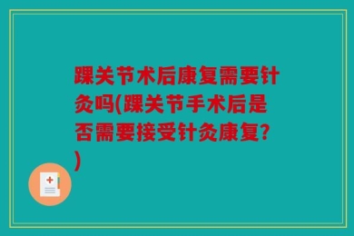 踝关节术后康复需要针灸吗(踝关节手术后是否需要接受针灸康复？)