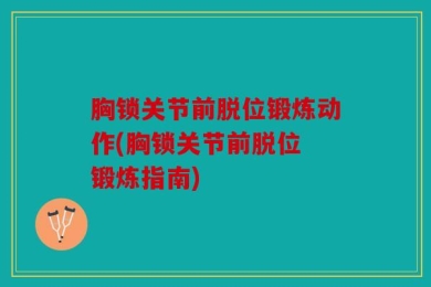 胸锁关节前脱位锻炼动作(胸锁关节前脱位 锻炼指南)