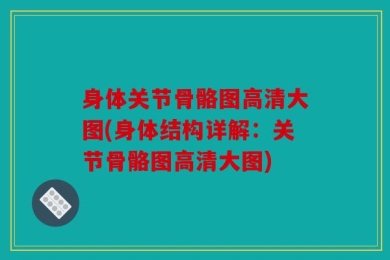 身体关节骨骼图高清大图(身体结构详解：关节骨骼图高清大图)