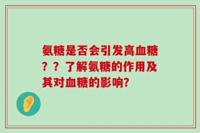 氨糖是否会引发高血糖？？了解氨糖的作用及其对血糖的影响？