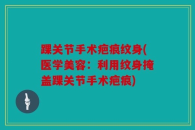 踝关节手术疤痕纹身(医学美容：利用纹身掩盖踝关节手术疤痕)
