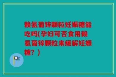 赖氨葡锌颗粒妊娠糖能吃吗(孕妇可否食用赖氨葡锌颗粒来缓解妊娠糖？)