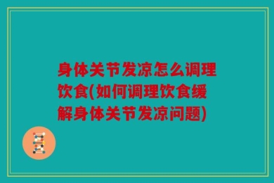身体关节发凉怎么调理饮食(如何调理饮食缓解身体关节发凉问题)