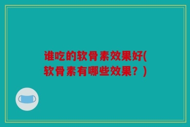 谁吃的软骨素效果好(软骨素有哪些效果？)