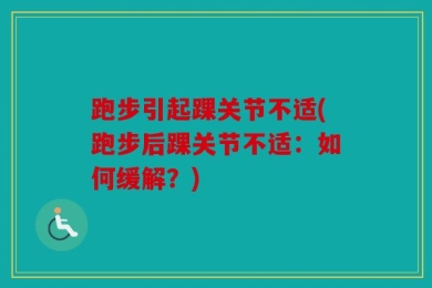 跑步引起踝关节不适(跑步后踝关节不适：如何缓解？)