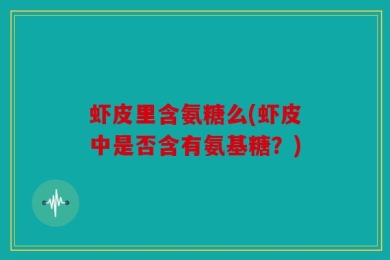 虾皮里含氨糖么(虾皮中是否含有氨基糖？)