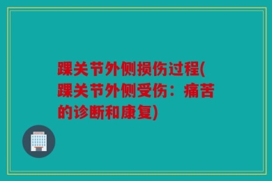 踝关节外侧损伤过程(踝关节外侧受伤：痛苦的诊断和康复)