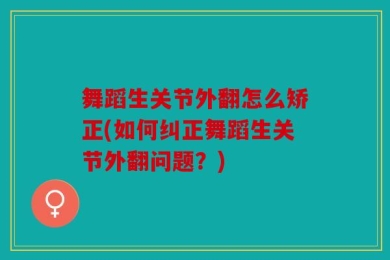 舞蹈生关节外翻怎么矫正(如何纠正舞蹈生关节外翻问题？)