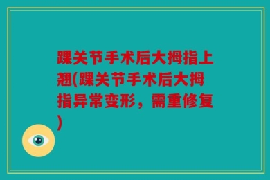 踝关节手术后大拇指上翘(踝关节手术后大拇指异常变形，需重修复)