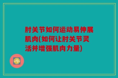 肘关节如何运动易伸展肌肉(如何让肘关节灵活并增强肌肉力量)