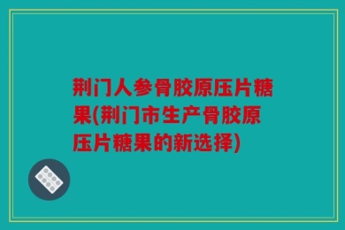 荆门人参骨胶原压片糖果(荆门市生产骨胶原压片糖果的新选择)