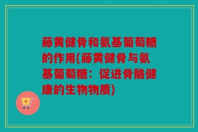 藤黄健骨和氨基葡萄糖的作用(藤黄健骨与氨基葡萄糖：促进骨骼健康的生物物质)