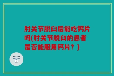 肘关节脱臼后能吃钙片吗(肘关节脱臼的患者是否能服用钙片？)